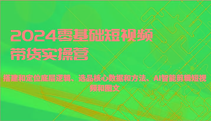 2024零基础短视频带货实操营-搭建和定位底层逻辑、选品核心数据和方法、AI智能剪辑-腾渊网创