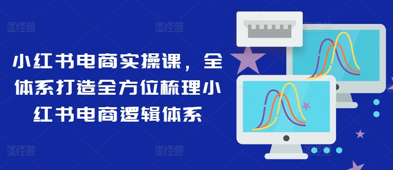 小红书电商实操课，全体系打造全方位梳理小红书电商逻辑体系-腾渊论坛