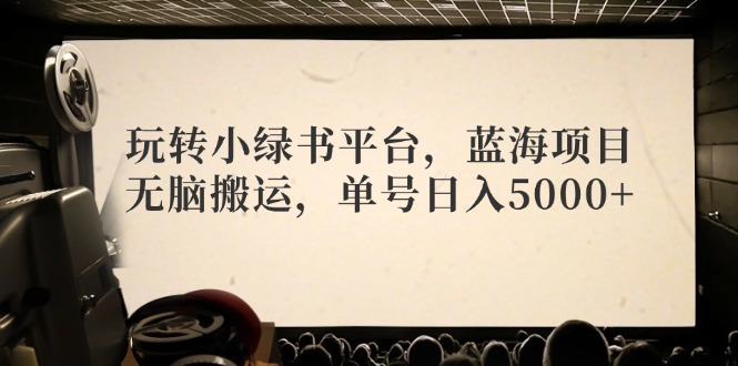 玩转小绿书平台，蓝海项目，无脑搬运，单号日入5000+-腾渊网创