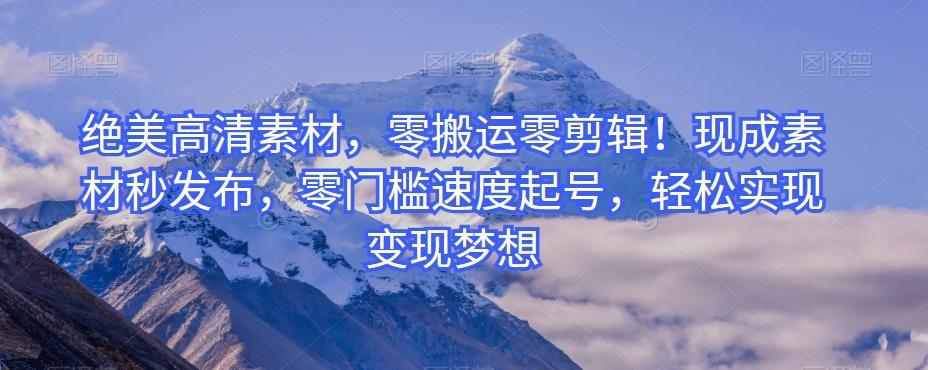 绝美高清素材，零搬运零剪辑！现成素材秒发布，零门槛速度起号，轻松实现变现梦想-腾渊网创