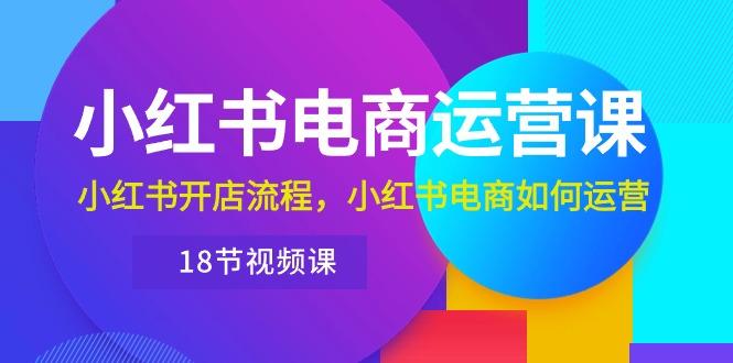 小红书·电商运营课：小红书开店流程，小红书电商如何运营(18节视频课-腾渊论坛