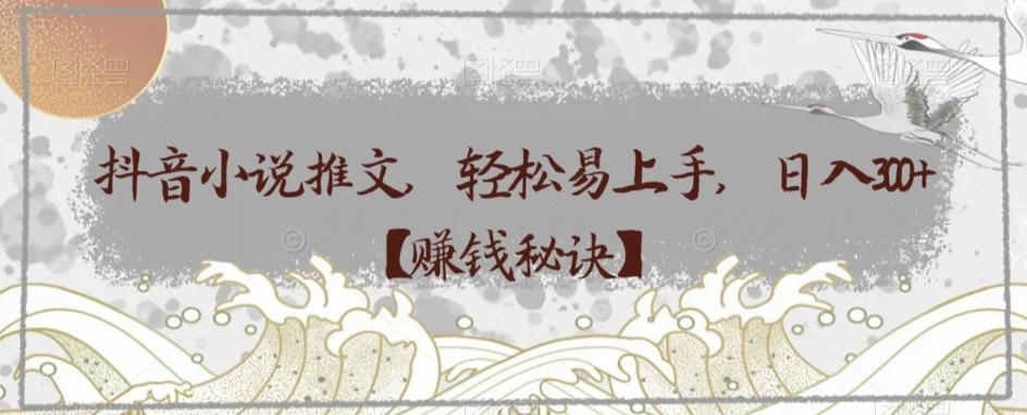 抖音小说推文，轻松易上手，日入300+【赚钱秘诀】-腾渊网创
