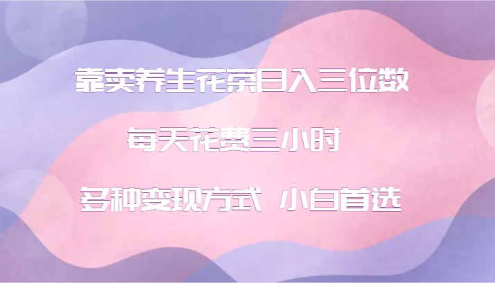 靠卖养生花茶日入三位数，每天花费三小时 多种变现方式 小白首选-腾渊论坛