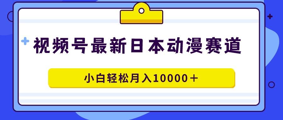 视频号日本动漫蓝海赛道，100%原创，小白轻松月入10000＋-腾渊网创