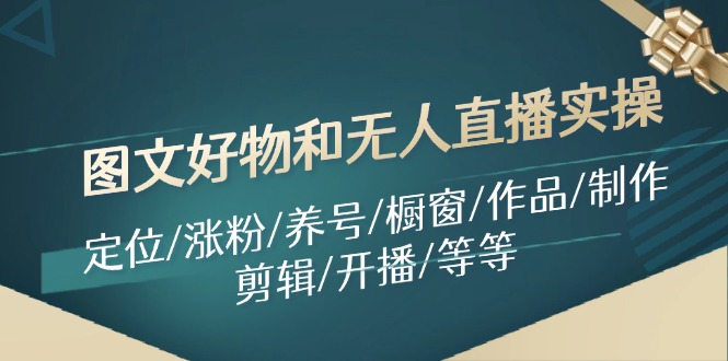 图文好物和无人直播实操：定位/涨粉/养号/橱窗/作品/制作/剪辑/开播/等等-腾渊网创