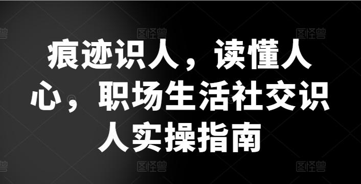 痕迹识人，读懂人心，​职场生活社交识人实操指南-腾渊论坛