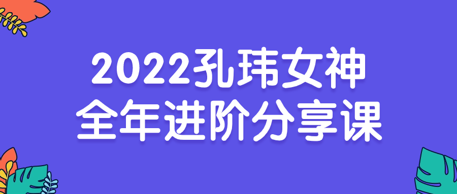 2022孔玮女神全年进阶分享课-腾渊论坛
