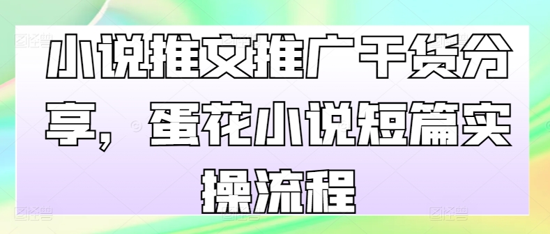 小说推文推广干货分享，蛋花小说短篇实操流程-腾渊网创