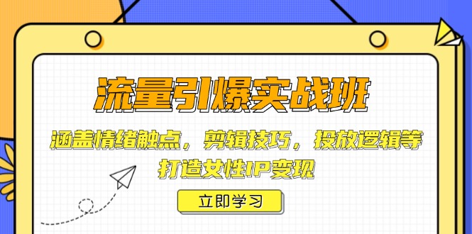 流量引爆实战班，涵盖情绪触点，剪辑技巧，投放逻辑等，打造女性IP变现-腾渊网创