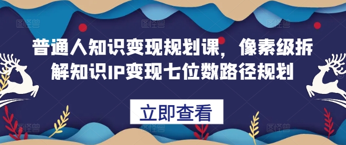 普通人知识变现规划课，像素级拆解知识IP变现七位数路径规划-腾渊网创