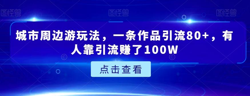 城市周边游玩法，一条作品引流80+，有人靠引流赚了100W【揭秘】-腾渊网创