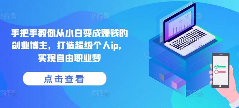 手把手教你从小白变成赚钱的创业博主，打造超级个人ip，实现自由职业梦-腾渊论坛