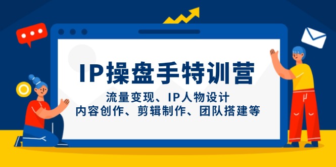 IP操盘手特训营，流量变现、IP人物设计、内容创作、剪辑制作、团队搭建等-腾渊论坛