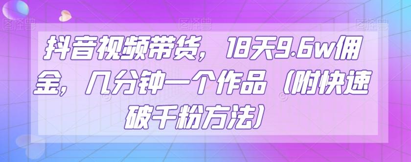 抖音视频带货，18天9.6w佣金，几分钟一个作品（附快速破千粉方法）【揭秘】-腾渊网创