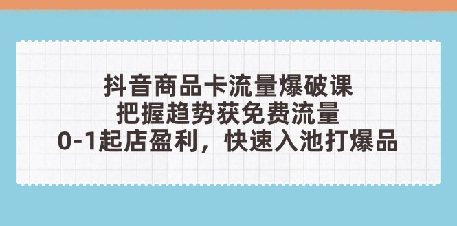抖音商品卡流量爆破课：把握趋势获免费流量，0-1起店盈利，快速入池打爆品-腾渊网创