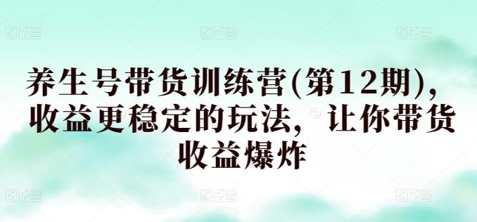 养生号带货训练营(第12期)，收益更稳定的玩法，让你带货收益爆炸-腾渊论坛