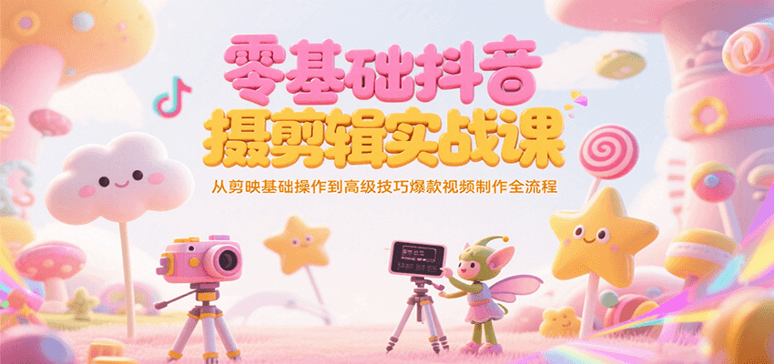 零基础抖音短视频拍摄剪辑实战课，从剪映基础操作到高级技巧爆款视频制作全流程-腾渊网创