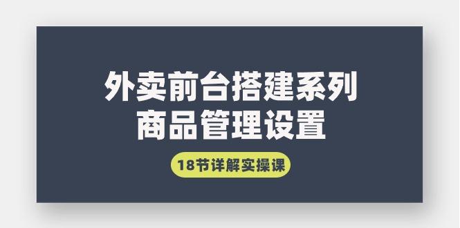 (9274期)外卖前台搭建系列｜商品管理设置，18节详解实操课-腾渊网创
