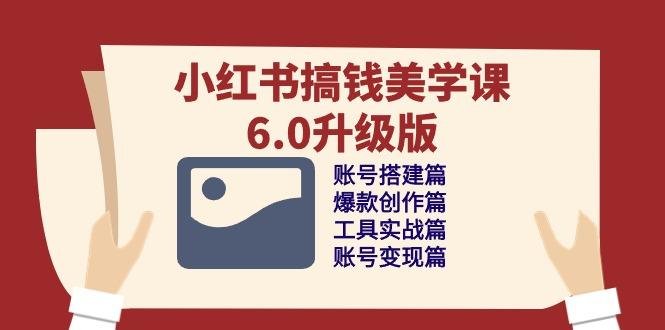 小红书搞钱美学课-6.0升级版，账号搭建/爆款创作/工具实战/账号变现篇-腾渊网创