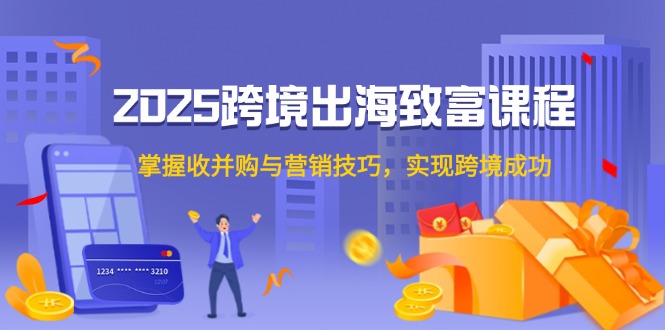 2025跨境出海致富课程，掌握收并购与营销技巧，实现跨境成功-腾渊网创
