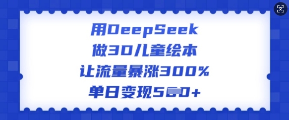 用DeepSeek做3D儿童绘本，让流量暴涨300%，单日变现多张-腾渊网创