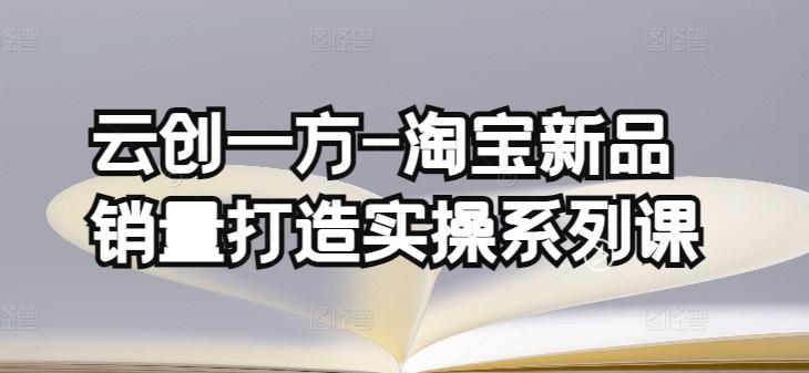 云创一方-淘宝新品销量打造实操系列课，基础销量打造(4课程)+补单渠道分析(4课程)-腾渊论坛