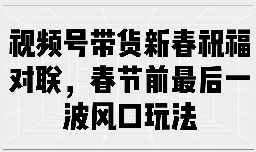 视频号带货新春祝福对联，春节前最后一波风口玩法-腾渊网创