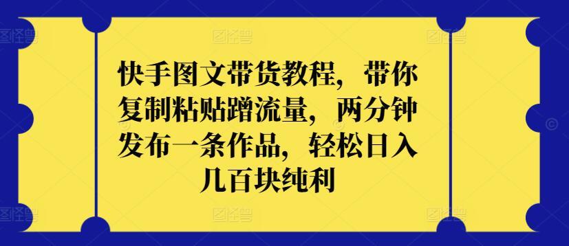 快手图文带货教程，带你复制粘贴蹭流量，两分钟发布一条作品，轻松日入几百块纯利【揭秘】-腾渊论坛