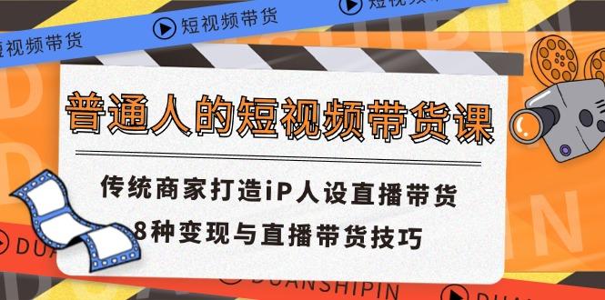 普通人的短视频带货课 传统商家打造iP人设直播带货 8种变现与直播带货技巧-腾渊网创