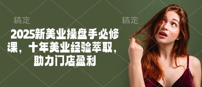 2025新美业操盘手必修课，十年美业经验萃取，助力门店盈利-腾渊论坛