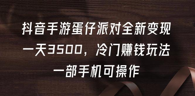 (9823期)抖音手游蛋仔派对全新变现，一天3500，冷门赚钱玩法，一部手机可操作-腾渊网创