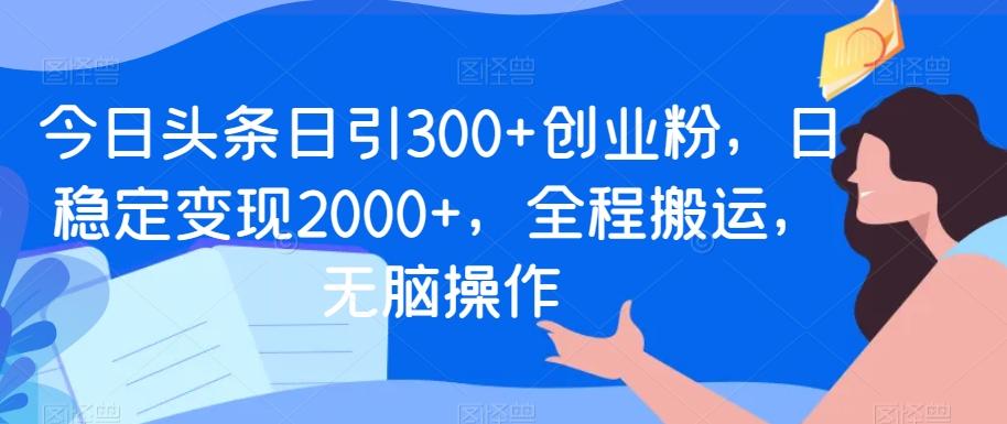 今日头条日引300+创业粉，日稳定变现2000+，全程搬运，无脑操作-腾渊网创