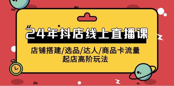 (9812期)2024年抖店线上直播课，店铺搭建/选品/达人/商品卡流量/起店高阶玩法-腾渊论坛