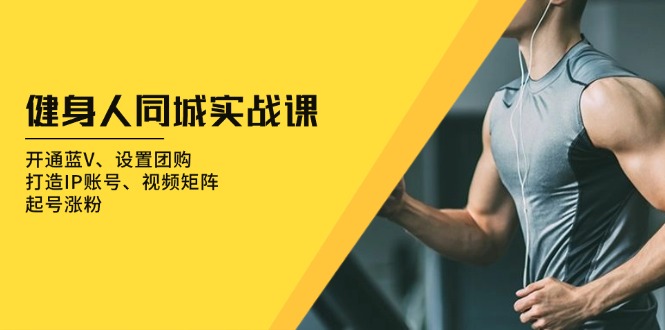 健身人 同城实战课：开通蓝V、设置团购、打造IP账号、视频矩阵、起号涨粉-腾渊网创