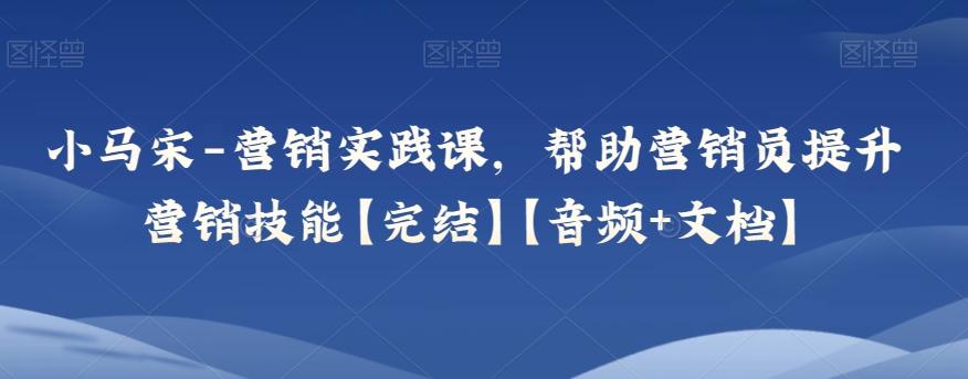 小马宋-营销实践课，帮助营销员提升营销技能【完结】【音频+文档】-腾渊论坛