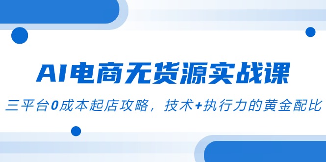 AI电商无货源实战课，三平台0成本起店攻略，技术+执行力的黄金配比-腾渊论坛