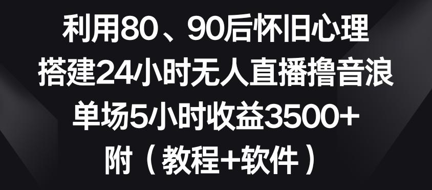 利用80、90后怀旧心理，搭建24小时无人直播撸音浪，单场5小时收益3500+(教程+软件)【揭秘】-腾渊网创