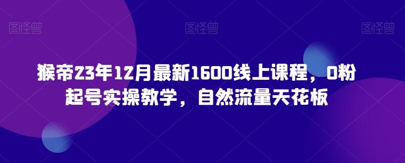 猴帝23年12月最新1600线上课程，0粉起号实操教学，自然流量天花板-腾渊网创