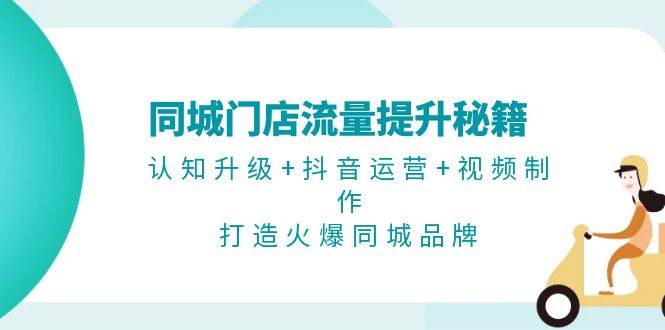 同城门店流量提升秘籍：认知升级+抖音运营+视频制作，打造火爆同城品牌-腾渊论坛