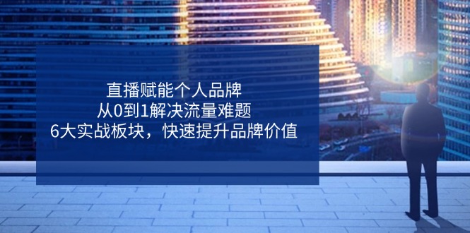直播赋能个人品牌，从0到1解决流量难题，6大实战板块，快速提升品牌价值-腾渊网创