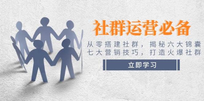 社群运营必备！从零搭建社群，揭秘六大锦囊、七大营销技巧，打造火爆社群-腾渊网创