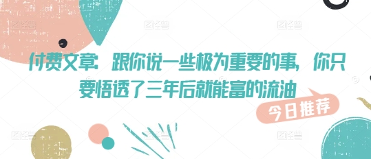 付费文章：跟你说一些极为重要的事，你只要悟透了 三年后 就能富的流油-腾渊网创