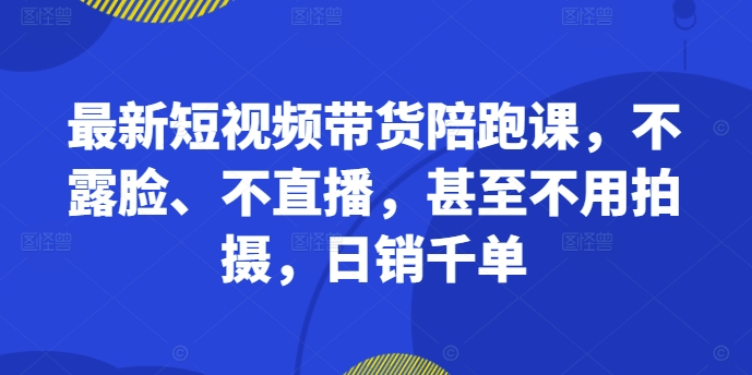 最新短视频带货陪跑课，不露脸、不直播，甚至不用拍摄，日销千单-腾渊论坛