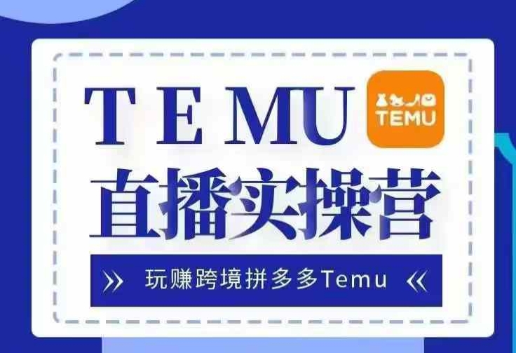 Temu直播实战营，玩赚跨境拼多多Temu，国内电商卷就出海赚美金-腾渊网创