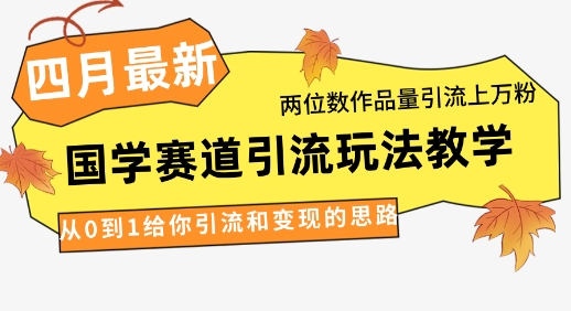 4月最新，国学赛道引流玩法教学，两位数作品量引流上万粉，从0到1给你引流和变现的思路-腾渊网创