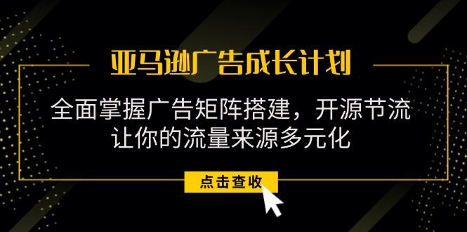 亚马逊-广告成长计划，掌握广告矩阵搭建/开源节流/流量来源多元化-腾渊网创