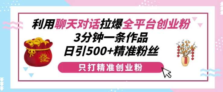 利用聊天对话拉爆全平台创业粉，3分钟一条作品，日引500+精准粉丝-腾渊网创