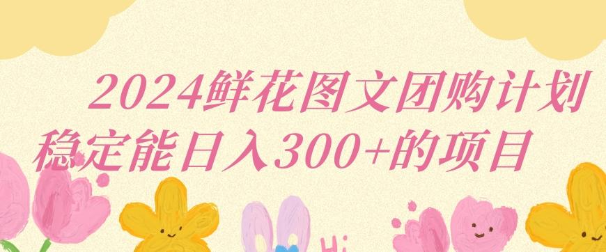 2024鲜花图文团购计划小白能稳定每日收入三位数的项目【揭秘】-腾渊网创