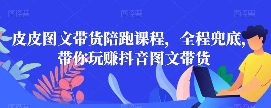 皮皮图文带货陪跑课程，全程兜底，带你玩赚抖音图文带货-腾渊网创