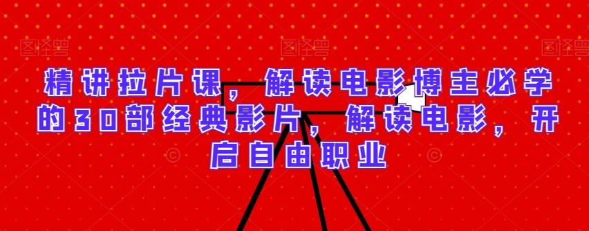 精讲拉片课，解读电影博主必学的30部经典影片，解读电影，开启自由职业-腾渊网创